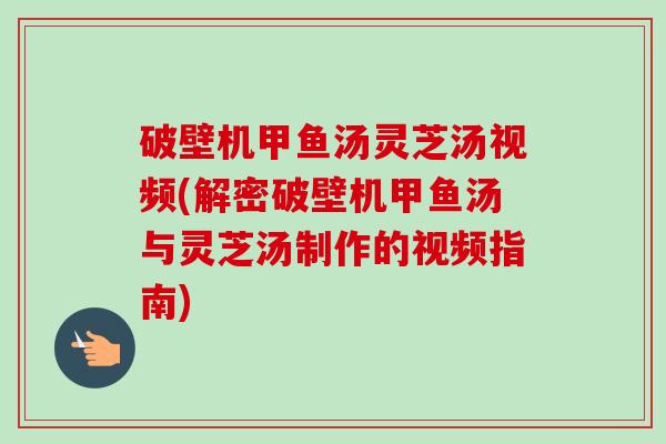 破壁机甲鱼汤灵芝汤视频(解密破壁机甲鱼汤与灵芝汤制作的视频指南)