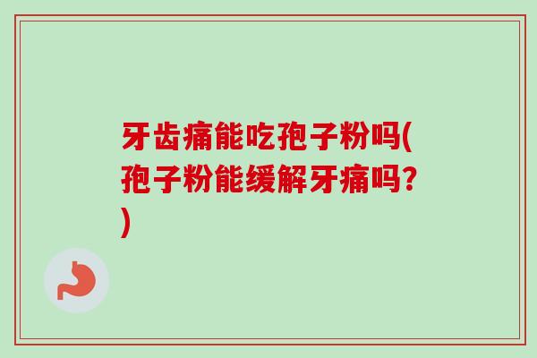 牙齿痛能吃孢子粉吗(孢子粉能缓解牙痛吗?) 牙齿痛能吃孢子粉吗(孢子粉能缓解牙痛吗?)