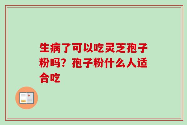 生病了可以吃灵芝孢子粉吗？孢子粉什么人适合吃