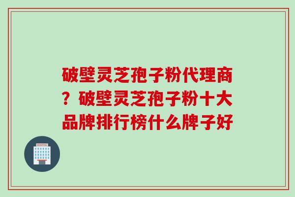 破壁灵芝孢子粉代理商？破壁灵芝孢子粉十大品牌排行榜什么牌子好