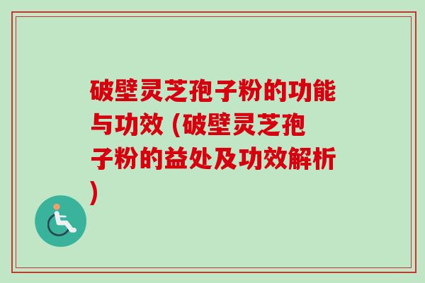 破壁灵芝孢子粉的功能与功效 (破壁灵芝孢子粉的益处及功效解析)
