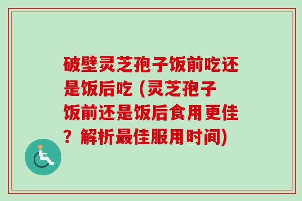 破壁灵芝孢子饭前吃还是饭后吃 (灵芝孢子饭前还是饭后食用更佳？解析最佳服用时间)