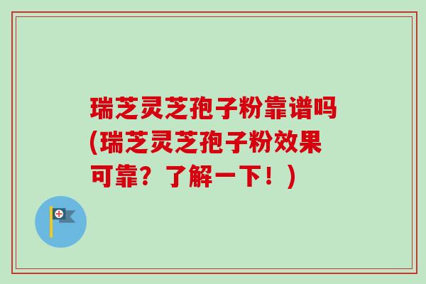 瑞芝灵芝孢子粉靠谱吗(瑞芝灵芝孢子粉效果可靠？了解一下！)