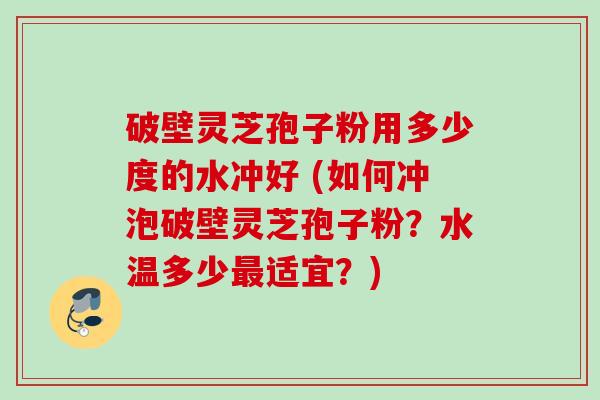 破壁灵芝孢子粉用多少度的水冲好 (如何冲泡破壁灵芝孢子粉?水温多少适宜?) 破壁灵芝孢子粉用多少度的水冲好 (如何冲泡破壁灵芝孢子粉?水温多少适宜?)