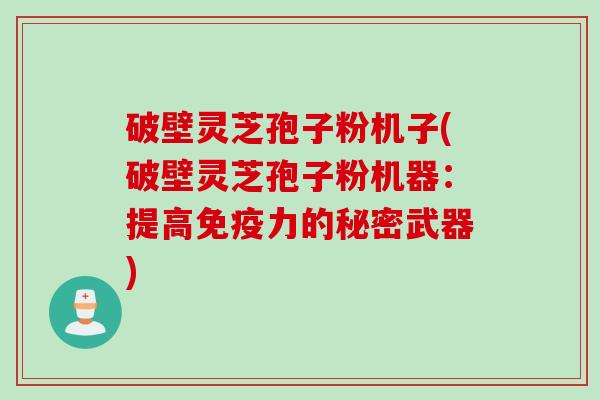破壁灵芝孢子粉机子(破壁灵芝孢子粉机器:提高免疫力的秘密武器) 破壁灵芝孢子粉机子(破壁灵芝孢子粉机器:提高免疫力的秘密武器)