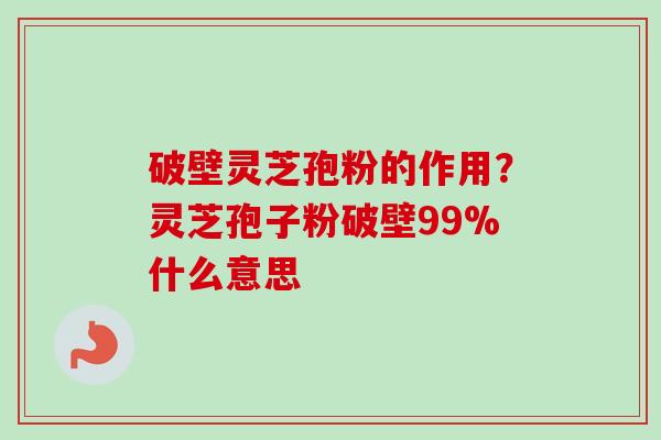 破壁灵芝孢粉的作用？灵芝孢子粉破壁99%什么意思