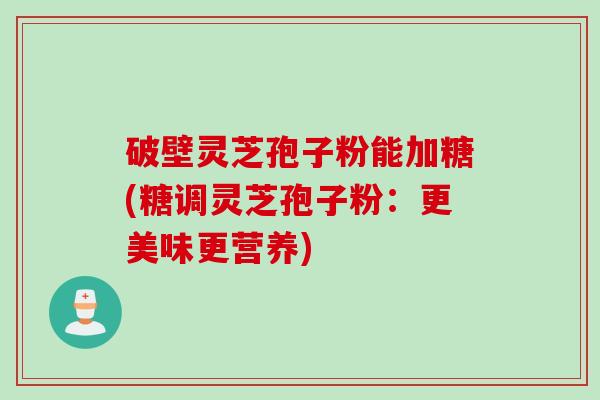 破壁灵芝孢子粉能加糖(糖调灵芝孢子粉：更美味更营养)