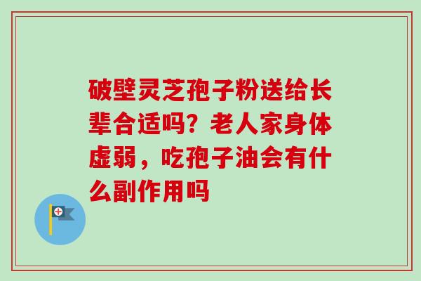 破壁灵芝孢子粉送给长辈合适吗？老人家身体虚弱，吃孢子油会有什么副作用吗