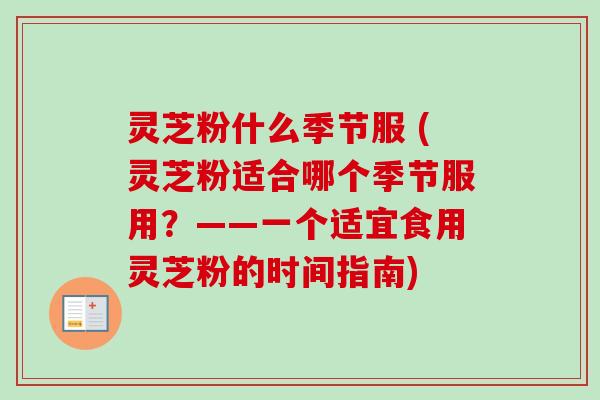 灵芝粉什么季节服 (灵芝粉适合哪个季节服用？——一个适宜食用灵芝粉的时间指南)