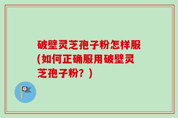 破壁灵芝孢子粉怎样服(如何正确服用破壁灵芝孢子粉？)