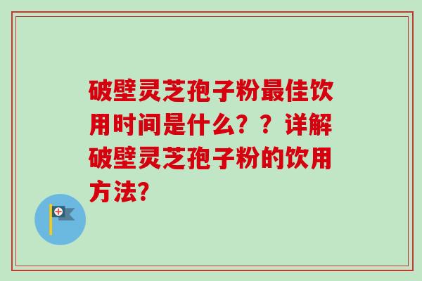 破壁灵芝孢子粉最佳饮用时间是什么？？详解破壁灵芝孢子粉的饮用方法？