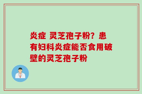 炎症 灵芝孢子粉？患有妇科炎症能否食用破壁的灵芝孢子粉
