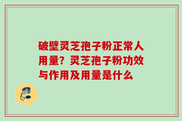 破壁灵芝孢子粉正常人用量？灵芝孢子粉功效与作用及用量是什么