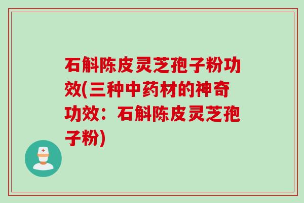 石斛陈皮灵芝孢子粉功效(三种材的神奇功效:石斛陈皮灵芝孢子粉) 石斛陈皮灵芝孢子粉功效(三种材的神奇功效:石斛陈皮灵芝孢子粉)