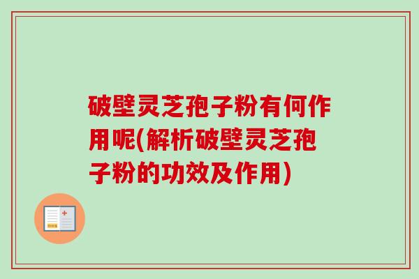 破壁灵芝孢子粉有何作用呢(解析破壁灵芝孢子粉的功效及作用)