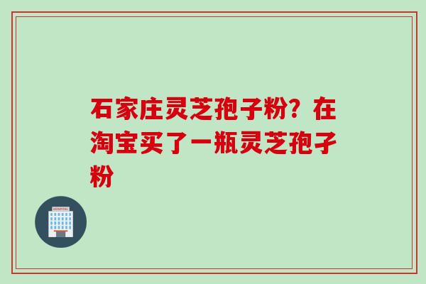 石家庄灵芝孢子粉？在淘宝买了一瓶灵芝孢孑粉
