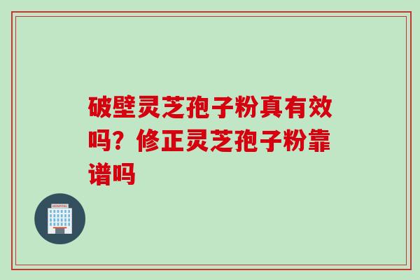 破壁灵芝孢子粉真有效吗？修正灵芝孢子粉靠谱吗