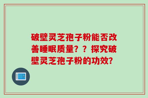 破壁灵芝孢子粉能否改善睡眠质量？？探究破壁灵芝孢子粉的功效？