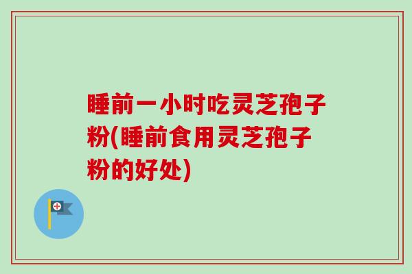 睡前一小时吃灵芝孢子粉(睡前食用灵芝孢子粉的好处)