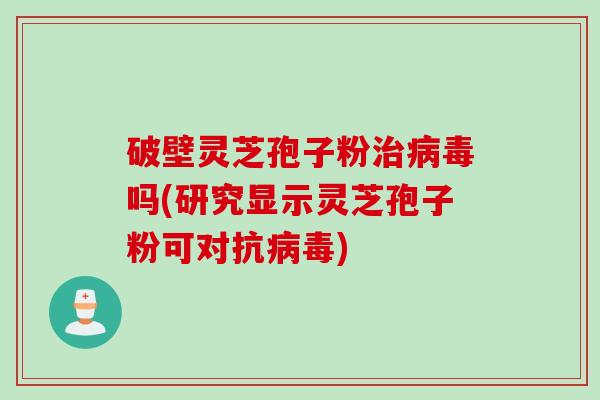 破壁灵芝孢子粉治病毒吗(研究显示灵芝孢子粉可对抗病毒)