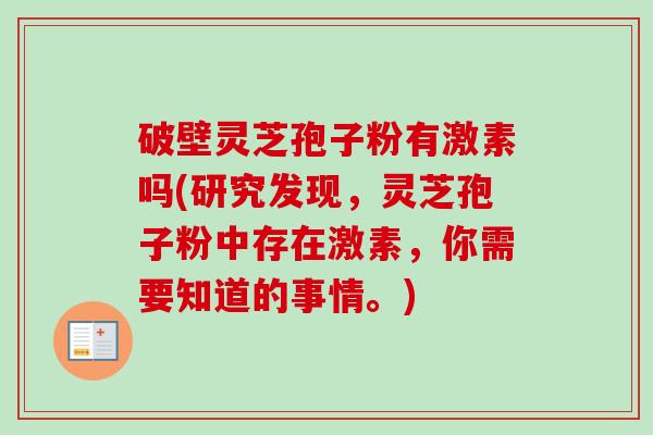 破壁灵芝孢子粉有激素吗(研究发现，灵芝孢子粉中存在激素，你需要知道的事情。)