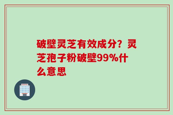 破壁灵芝有效成分？灵芝孢子粉破壁99%什么意思