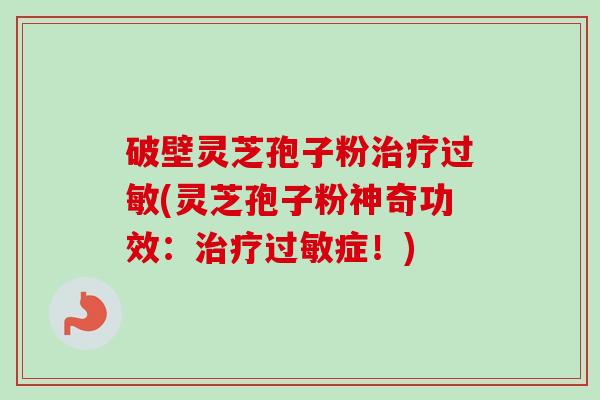 破壁灵芝孢子粉治疗过敏(灵芝孢子粉神奇功效：治疗过敏症！)