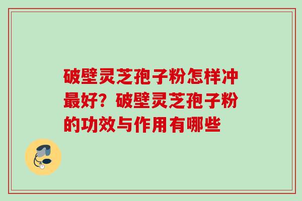 破壁灵芝孢子粉怎样冲最好？破壁灵芝孢子粉的功效与作用有哪些
