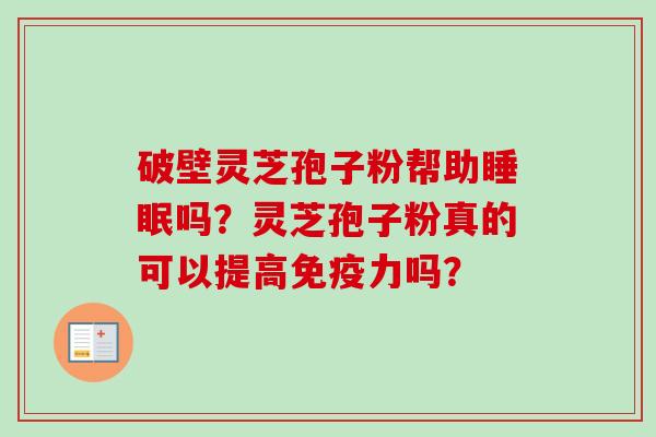 破壁灵芝孢子粉帮助吗?灵芝孢子粉真的可以提高免疫力吗? 破壁灵芝孢子粉帮助吗?灵芝孢子粉真的可以提高免疫力吗?