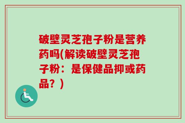破壁灵芝孢子粉是营养药吗(解读破壁灵芝孢子粉：是保健品抑或药品？)