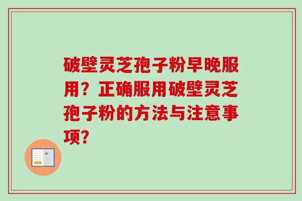破壁灵芝孢子粉早晚服用？正确服用破壁灵芝孢子粉的方法与注意事项？