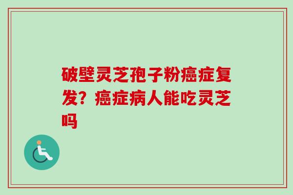 破壁灵芝孢子粉癌症复发？癌症病人能吃灵芝吗