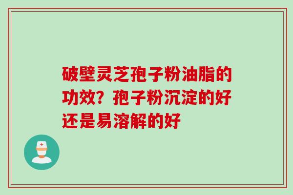 破壁灵芝孢子粉油脂的功效?孢子粉沉淀的好还是易溶解的好 破壁灵芝孢子粉油脂的功效?孢子粉沉淀的好还是易溶解的好