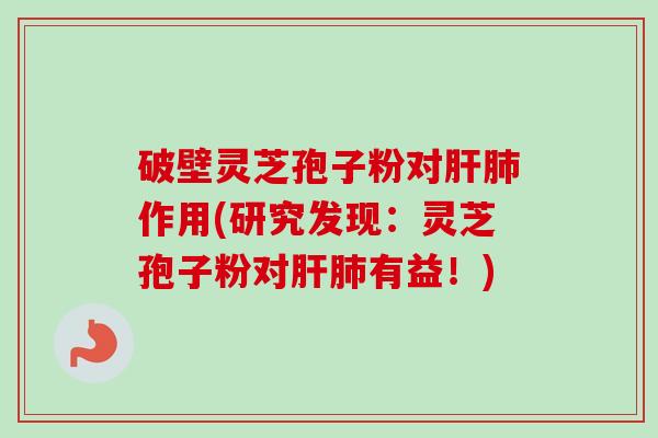 破壁灵芝孢子粉对作用(研究发现:灵芝孢子粉对有益!) 破壁灵芝孢子粉对作用(研究发现:灵芝孢子粉对有益!)