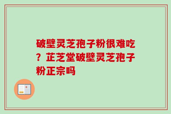 破壁灵芝孢子粉很难吃？芷芝堂破壁灵芝孢子粉正宗吗