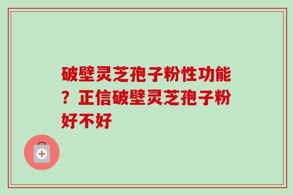 破壁灵芝孢子粉性功能？正信破壁灵芝孢子粉好不好