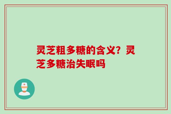 灵芝粗多糖的含义？灵芝多糖治失眠吗