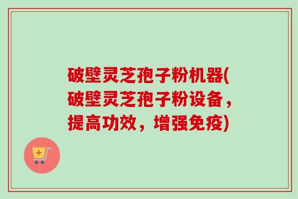 破壁灵芝孢子粉机器(破壁灵芝孢子粉设备，提高功效，增强免疫)