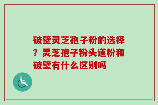 破壁灵芝孢子粉的选择？灵芝孢子粉头道粉和破壁有什么区别吗