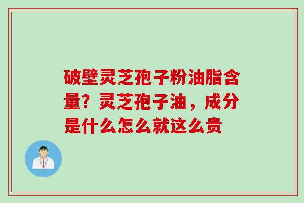 破壁灵芝孢子粉油脂含量？灵芝孢子油，成分是什么怎么就这么贵