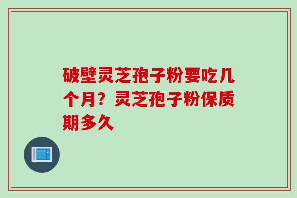 破壁灵芝孢子粉要吃几个月？灵芝孢子粉保质期多久