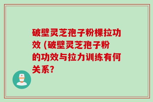 破壁灵芝孢子粉棵拉功效 (破壁灵芝孢子粉的功效与拉力训练有何关系？