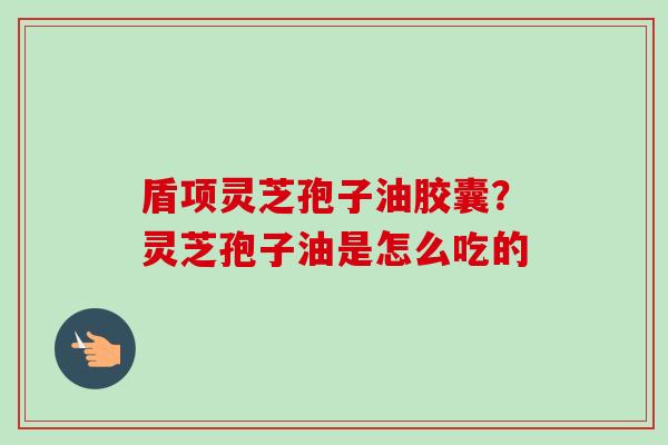 盾项灵芝孢子油胶囊？灵芝孢子油是怎么吃的