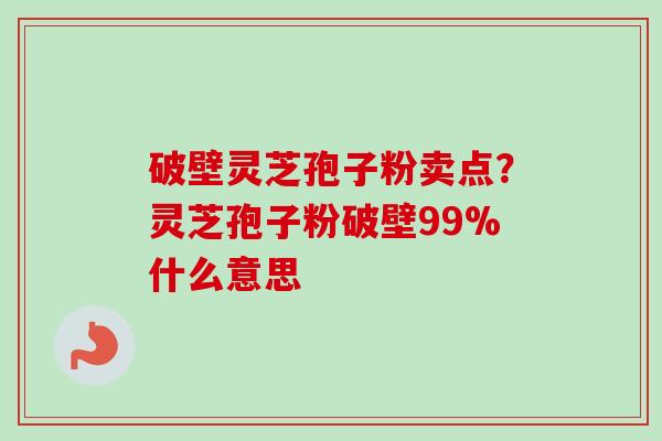 破壁灵芝孢子粉卖点？灵芝孢子粉破壁99%什么意思