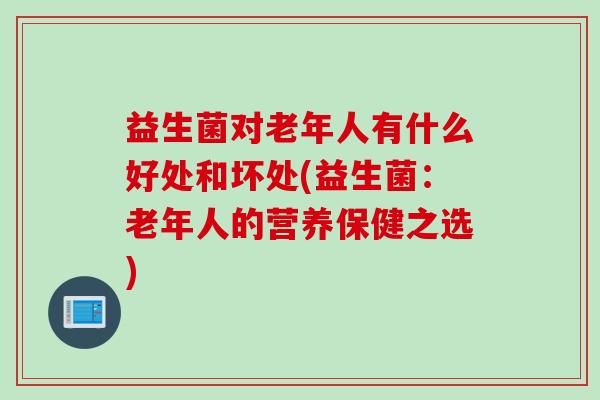 益生菌对老年人有什么好处和坏处(益生菌：老年人的营养保健之选)