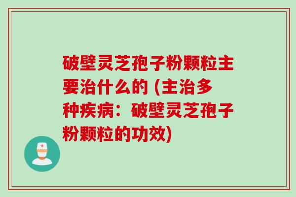 破壁灵芝孢子粉颗粒主要治什么的 (主治多种疾病：破壁灵芝孢子粉颗粒的功效)