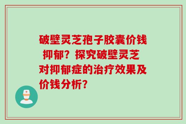 破壁灵芝孢子胶囊价钱 抑郁？探究破壁灵芝对抑郁症的治疗效果及价钱分析？
