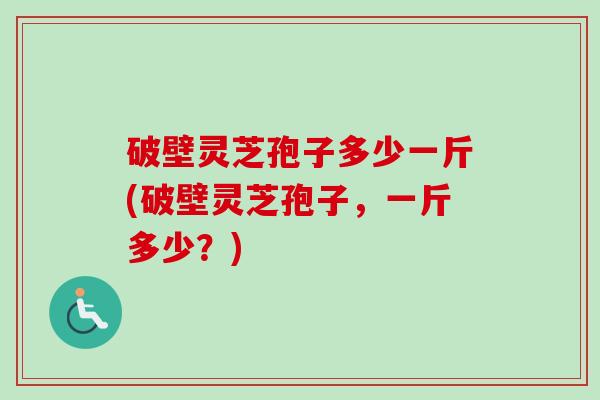 破壁灵芝孢子多少一斤(破壁灵芝孢子，一斤多少？)