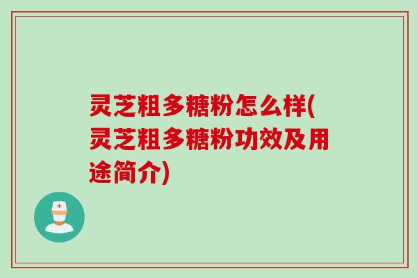 灵芝粗多糖粉怎么样(灵芝粗多糖粉功效及用途简介)