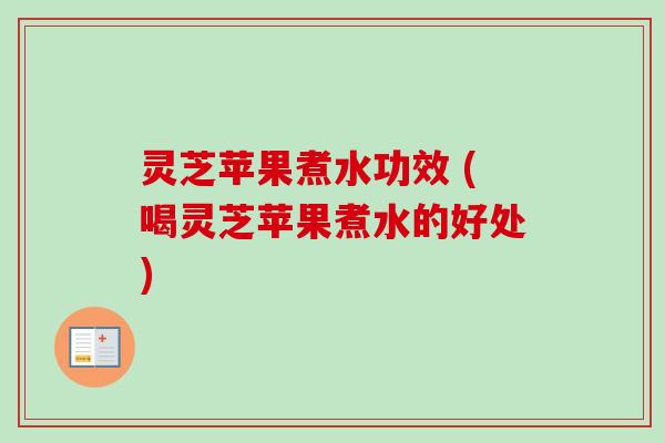 灵芝苹果煮水功效 (喝灵芝苹果煮水的好处)